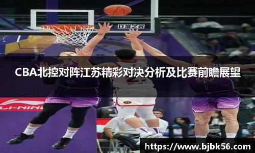 CBA北控对阵江苏精彩对决分析及比赛前瞻展望